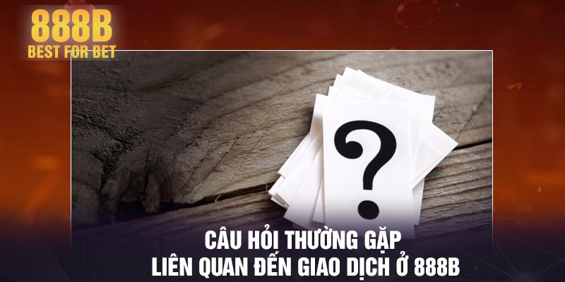 Câu hỏi thường gặp liên quan đến giao dịch ở 888B
