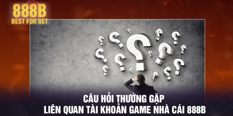 Câu hỏi thường gặp liên quan tài khoản game nhà cái 888B