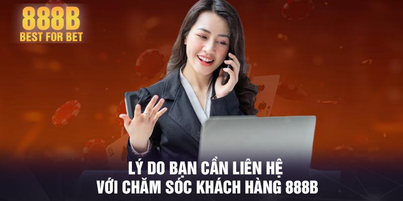Lý do bạn cần liên hệ với chăm sóc khách hàng 888B