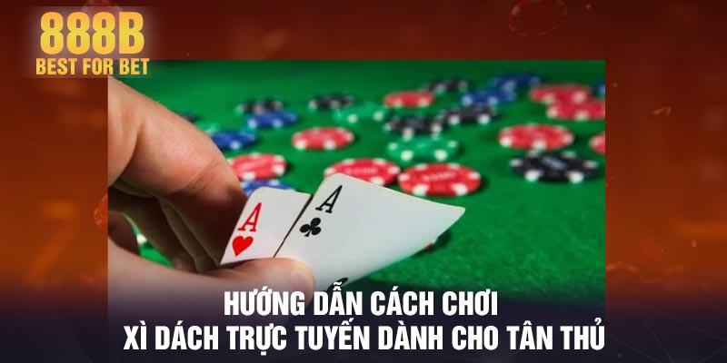 Hướng dẫn cách chơi xì dách trực tuyến dành cho tân thủ